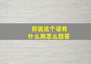 你说这个话有什么用怎么回答