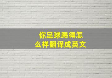 你足球踢得怎么样翻译成英文