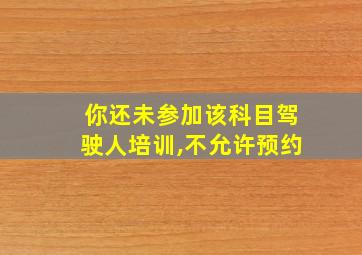 你还未参加该科目驾驶人培训,不允许预约