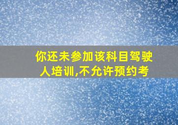 你还未参加该科目驾驶人培训,不允许预约考