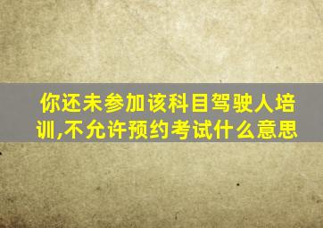 你还未参加该科目驾驶人培训,不允许预约考试什么意思