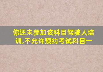 你还未参加该科目驾驶人培训,不允许预约考试科目一