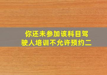 你还未参加该科目驾驶人培训不允许预约二