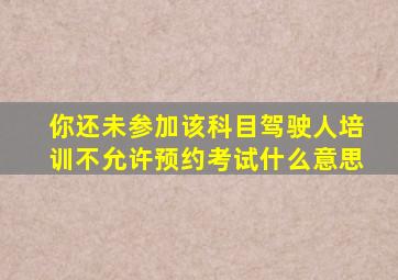 你还未参加该科目驾驶人培训不允许预约考试什么意思