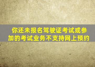 你还未报名驾驶证考试或参加的考试业务不支持网上预约