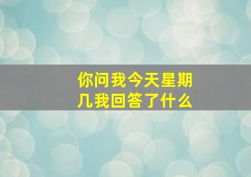 你问我今天星期几我回答了什么