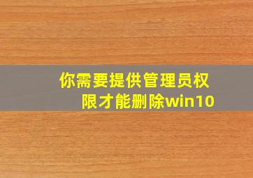 你需要提供管理员权限才能删除win10