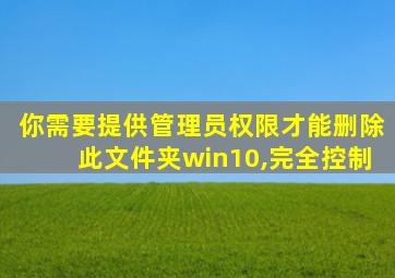 你需要提供管理员权限才能删除此文件夹win10,完全控制