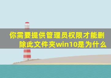 你需要提供管理员权限才能删除此文件夹win10是为什么