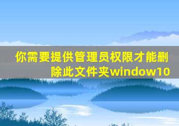 你需要提供管理员权限才能删除此文件夹window10