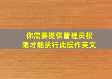 你需要提供管理员权限才能执行此操作英文