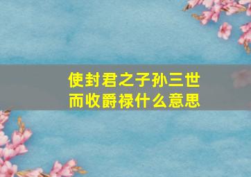 使封君之子孙三世而收爵禄什么意思