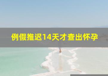 例假推迟14天才查出怀孕