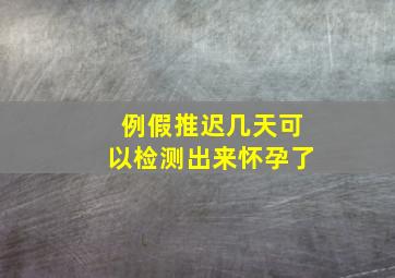 例假推迟几天可以检测出来怀孕了