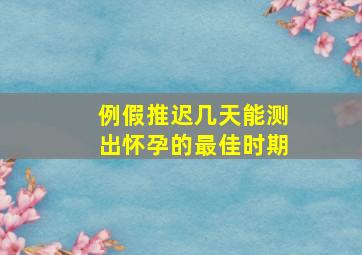 例假推迟几天能测出怀孕的最佳时期