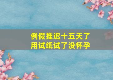 例假推迟十五天了用试纸试了没怀孕