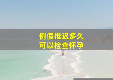 例假推迟多久可以检查怀孕