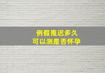 例假推迟多久可以测是否怀孕