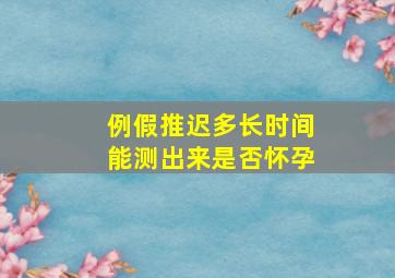 例假推迟多长时间能测出来是否怀孕