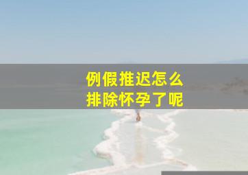 例假推迟怎么排除怀孕了呢