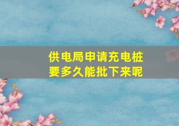 供电局申请充电桩要多久能批下来呢