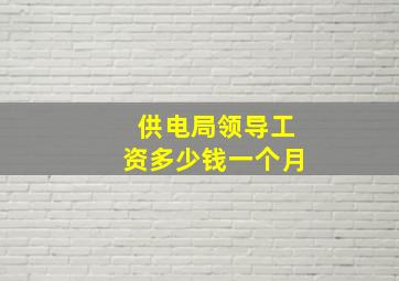 供电局领导工资多少钱一个月