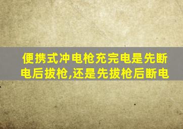 便携式冲电枪充完电是先断电后拔枪,还是先拔枪后断电