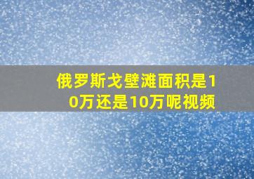 俄罗斯戈壁滩面积是10万还是10万呢视频