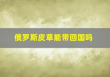 俄罗斯皮草能带回国吗