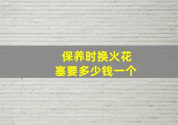 保养时换火花塞要多少钱一个