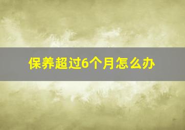 保养超过6个月怎么办