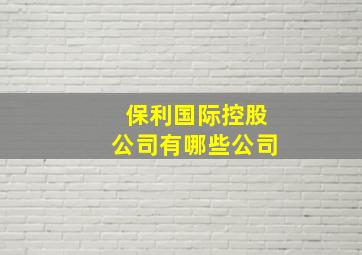 保利国际控股公司有哪些公司