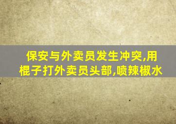 保安与外卖员发生冲突,用棍子打外卖员头部,喷辣椒水