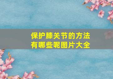 保护膝关节的方法有哪些呢图片大全