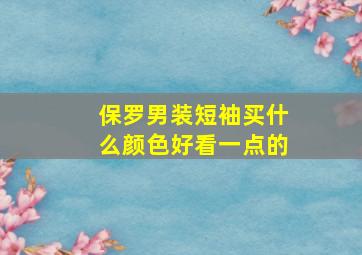 保罗男装短袖买什么颜色好看一点的