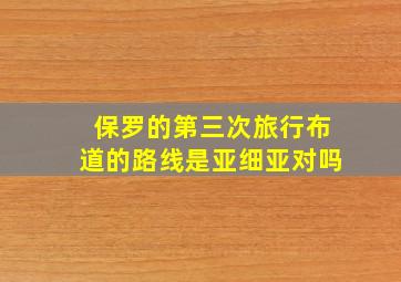 保罗的第三次旅行布道的路线是亚细亚对吗