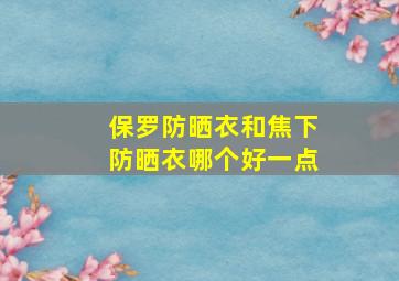 保罗防晒衣和焦下防晒衣哪个好一点