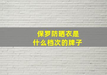 保罗防晒衣是什么档次的牌子