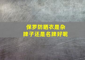 保罗防晒衣是杂牌子还是名牌好呢