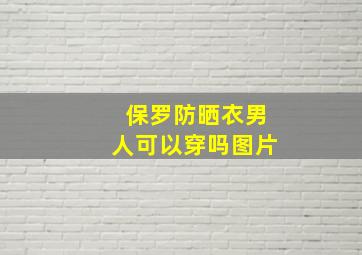 保罗防晒衣男人可以穿吗图片