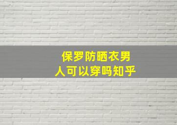 保罗防晒衣男人可以穿吗知乎