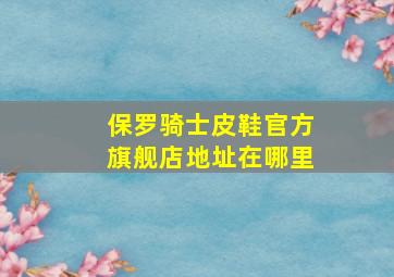 保罗骑士皮鞋官方旗舰店地址在哪里