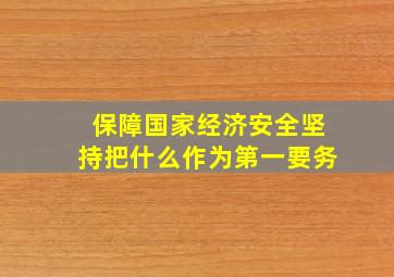 保障国家经济安全坚持把什么作为第一要务