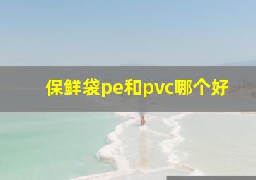 保鲜袋pe和pvc哪个好