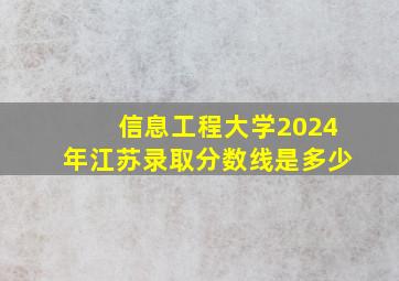 信息工程大学2024年江苏录取分数线是多少