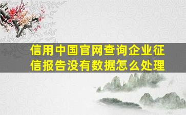 信用中国官网查询企业征信报告没有数据怎么处理