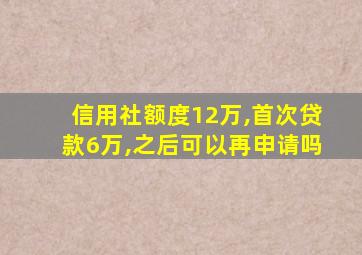 信用社额度12万,首次贷款6万,之后可以再申请吗