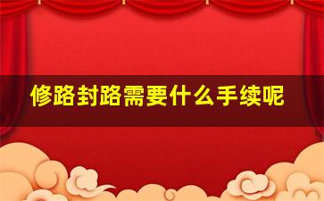 修路封路需要什么手续呢