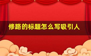 修路的标题怎么写吸引人