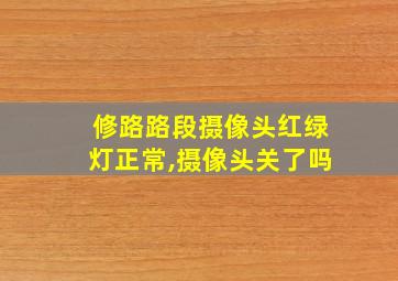 修路路段摄像头红绿灯正常,摄像头关了吗